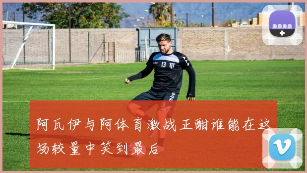 阿瓦伊与阿体育激战正酣谁能在这场较量中笑到最后