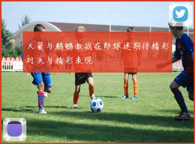 火箭与鹈鹕激战在即球迷期待精彩对决与精彩表现