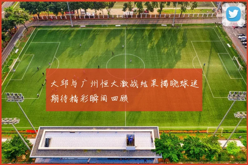 大邱与广州恒大激战结果揭晓球迷期待精彩瞬间回顾