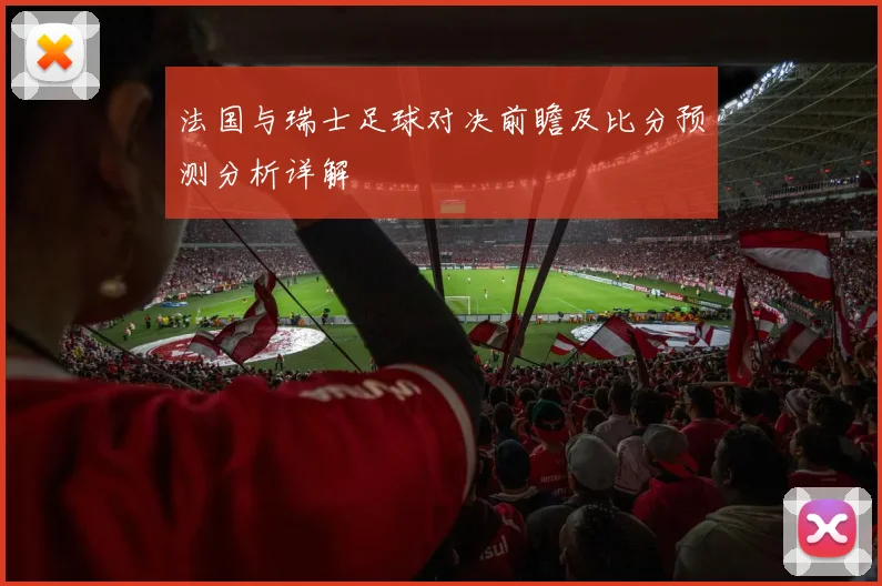 法国与瑞士足球对决前瞻及比分预测分析详解