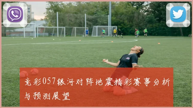 竞彩057银河对阵地震精彩赛事分析与预测展望