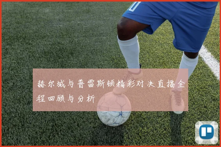 赫尔城与普雷斯顿精彩对决直播全程回顾与分析