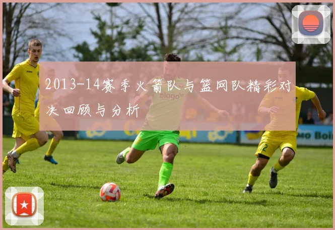 2013-14赛季火箭队与篮网队精彩对决回顾与分析