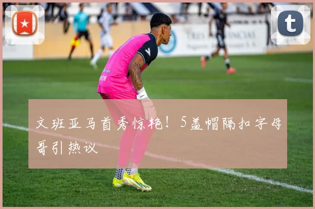 文班亚马首秀惊艳！5盖帽隔扣字母哥引热议