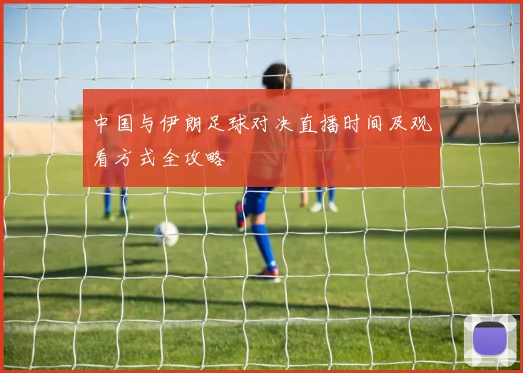 中国与伊朗足球对决直播时间及观看方式全攻略
