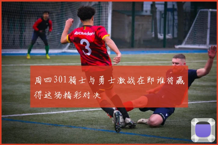 周四301骑士与勇士激战在即谁将赢得这场精彩对决