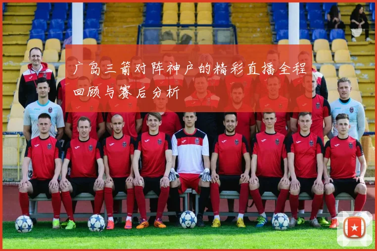 广岛三箭对阵神户的精彩直播全程回顾与赛后分析