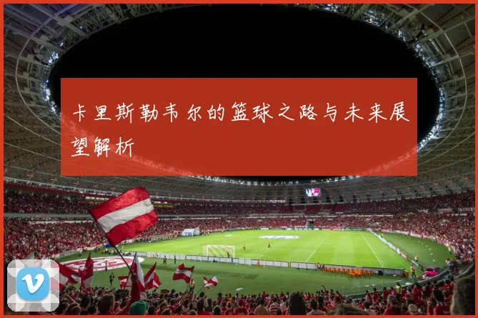 卡里斯勒韦尔的篮球之路与未来展望解析