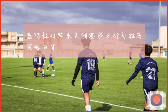 塞阿拉对阵米美洲赛事分析与推荐策略分享