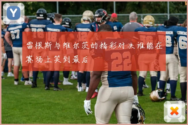 雷根斯与维尔茨的精彩对决谁能在赛场上笑到最后