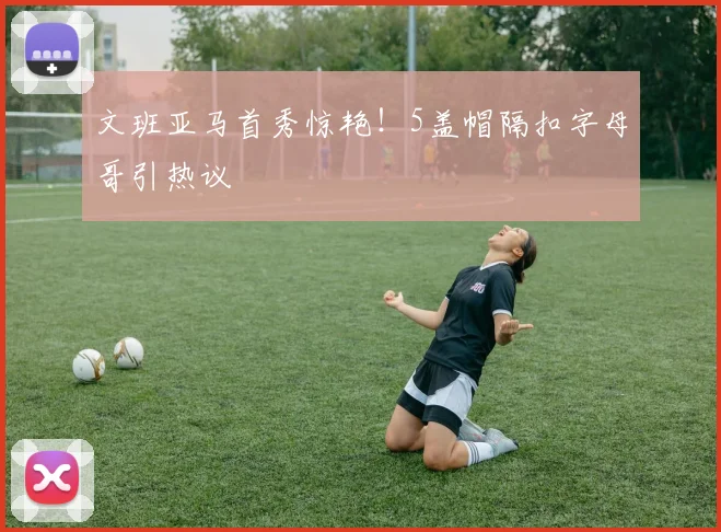 文班亚马首秀惊艳！5盖帽隔扣字母哥引热议