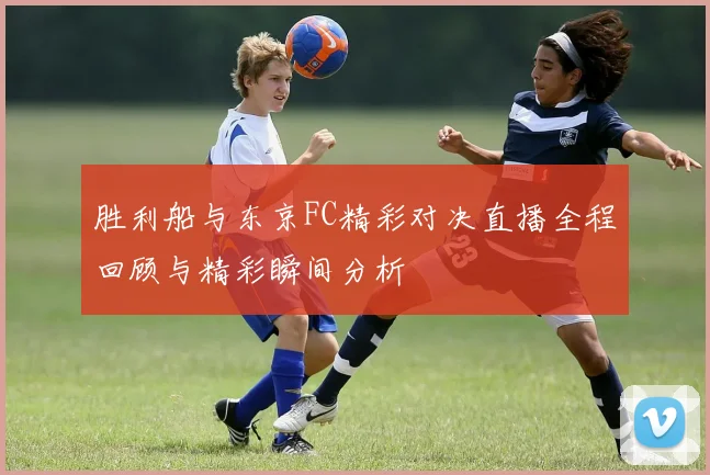 胜利船与东京FC精彩对决直播全程回顾与精彩瞬间分析