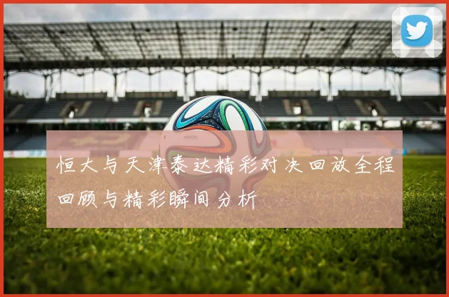 恒大与天津泰达精彩对决回放全程回顾与精彩瞬间分析