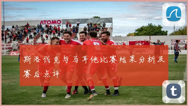 斯洛伐克与马耳他比赛结果分析及赛后点评