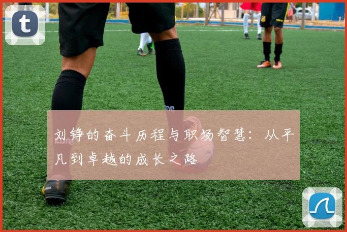 刘铮的奋斗历程与职场智慧：从平凡到卓越的成长之路
