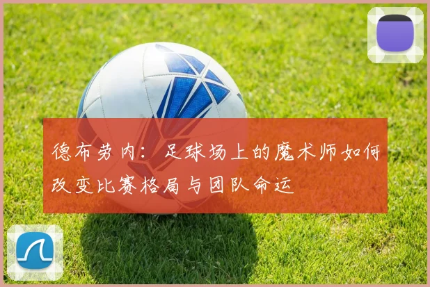 德布劳内:足球场上的魔术师如何改变比赛格局与团队命运