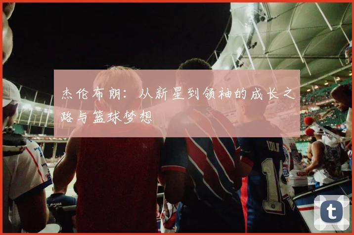 杰伦布朗：从新星到领袖的成长之路与篮球梦想
