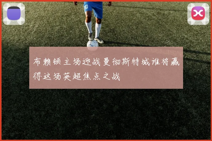 布赖顿主场迎战曼彻斯特城谁将赢得这场英超焦点之战