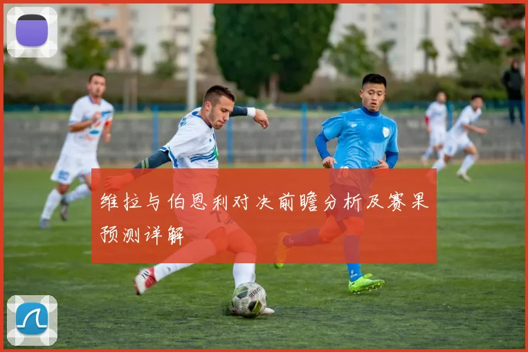 维拉与伯恩利对决前瞻分析及赛果预测详解