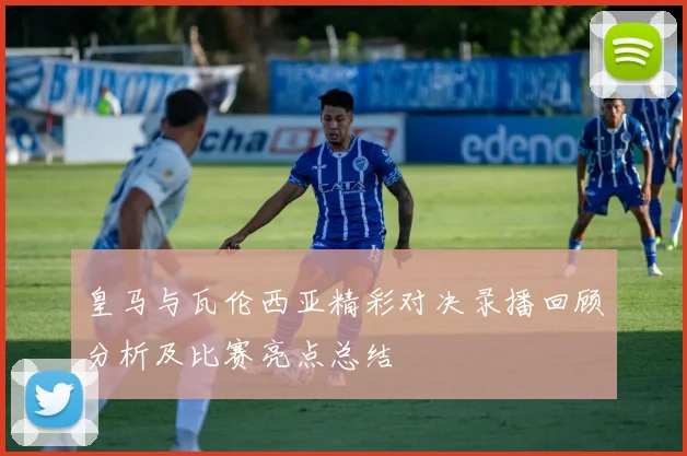 皇马与瓦伦西亚精彩对决录播回顾分析及比赛亮点总结