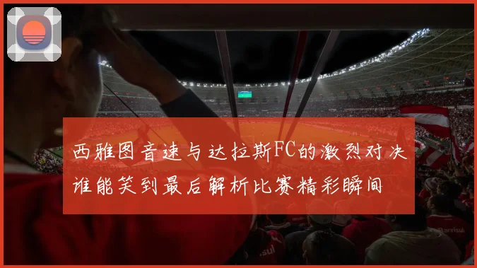 西雅图音速与达拉斯FC的激烈对决谁能笑到最后解析比赛精彩瞬间