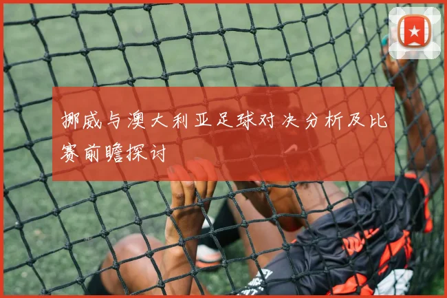 挪威与澳大利亚足球对决分析及比赛前瞻探讨