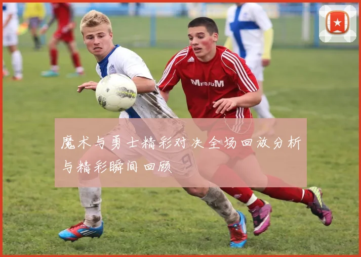 魔术与勇士精彩对决全场回放分析与精彩瞬间回顾