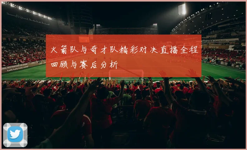 火箭队与奇才队精彩对决直播全程回顾与赛后分析