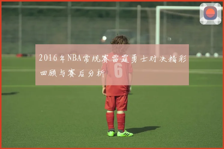 2016年NBA常规赛雷霆勇士对决精彩回顾与赛后分析