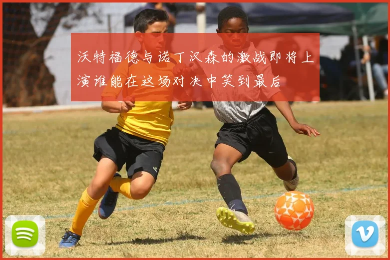 沃特福德与诺丁汉森的激战即将上演谁能在这场对决中笑到最后
