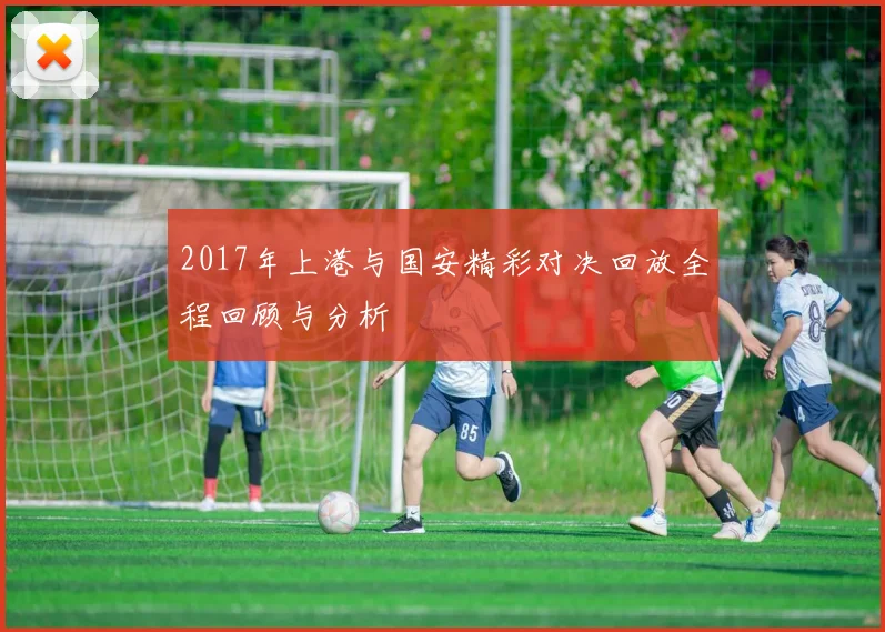 2017年上港与国安精彩对决回放全程回顾与分析