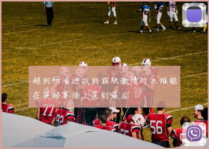 超利物浦迎战利兹联激情对决谁能在英超赛场上笑到最后