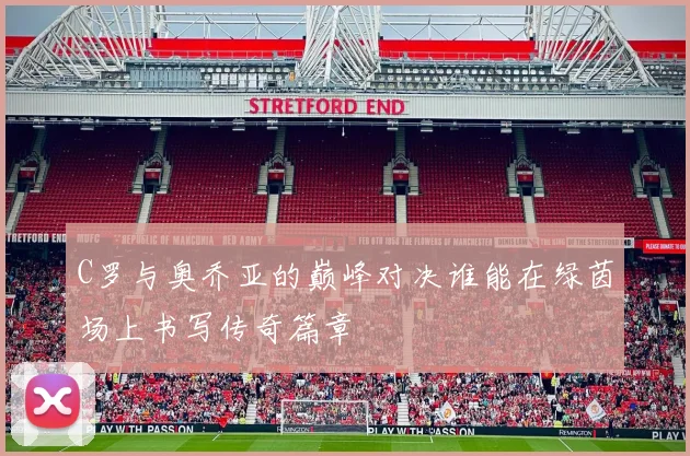 C罗与奥乔亚的巅峰对决谁能在绿茵场上书写传奇篇章