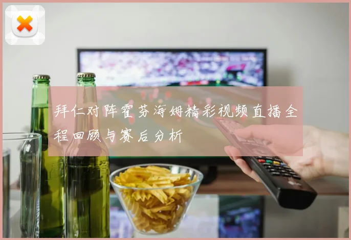 拜仁对阵霍芬海姆精彩视频直播全程回顾与赛后分析