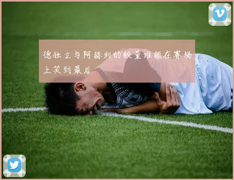 德独立与阿赫利的较量谁能在赛场上笑到最后