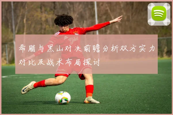 希腊与黑山对决前瞻分析双方实力对比及战术布局探讨