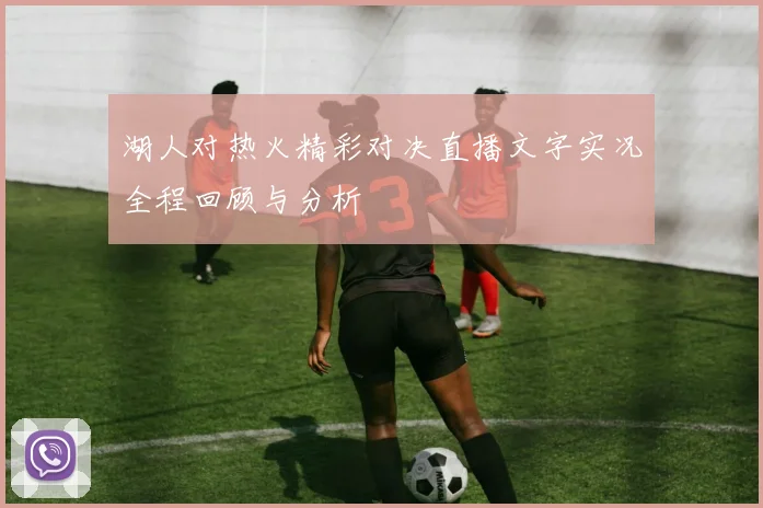 湖人对热火精彩对决直播文字实况全程回顾与分析