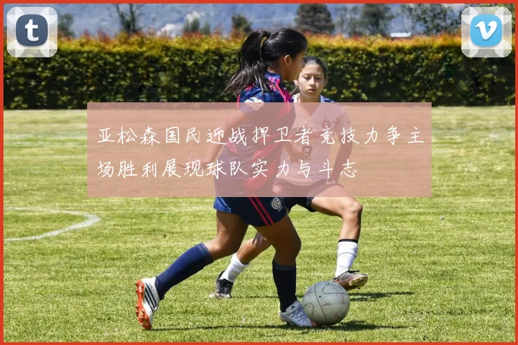 亚松森国民迎战捍卫者竞技力争主场胜利展现球队实力与斗志