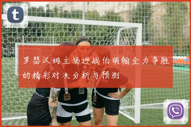 罗瑟汉姆主场迎战伯明翰全力争胜的精彩对决分析与预测