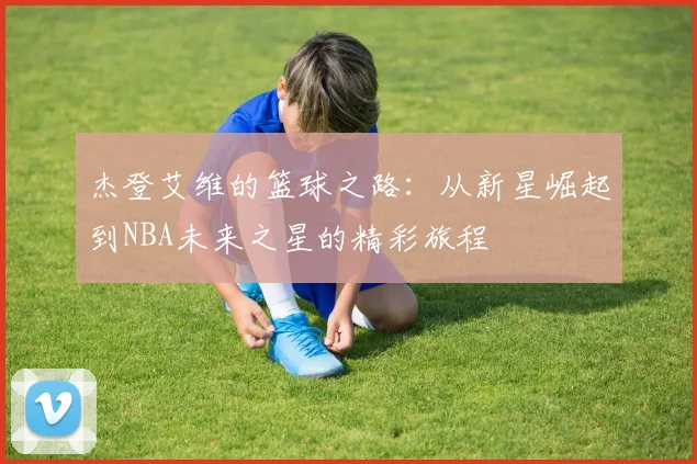 杰登艾维的篮球之路：从新星崛起到NBA未来之星的精彩旅程