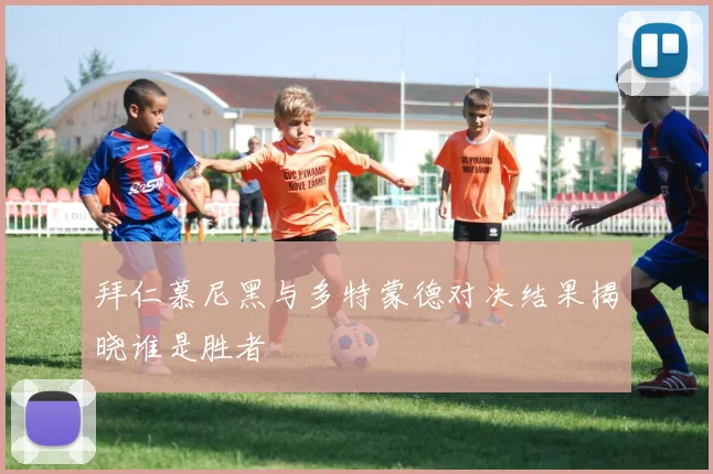 拜仁慕尼黑与多特蒙德对决结果揭晓谁是胜者