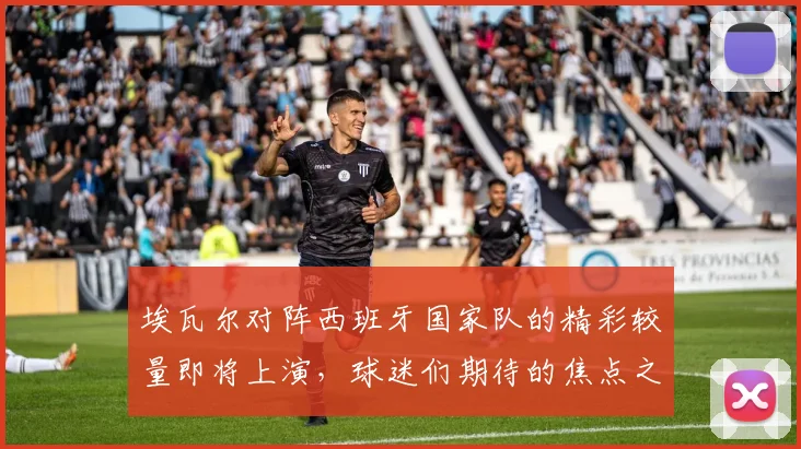 埃瓦尔对阵西班牙国家队的精彩较量即将上演，球迷们期待的焦点之战